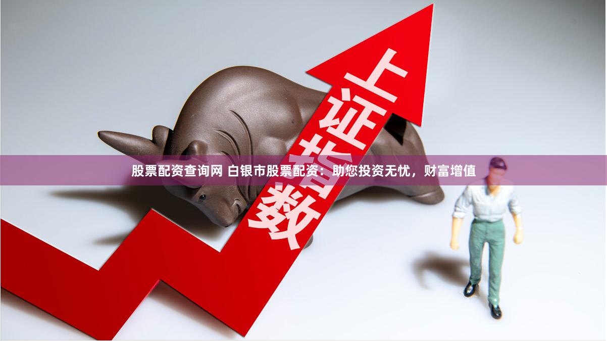 股票配资查询网 白银市股票配资：助您投资无忧，财富增值