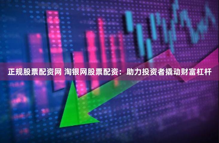 正规股票配资网 淘银网股票配资：助力投资者撬动财富杠杆
