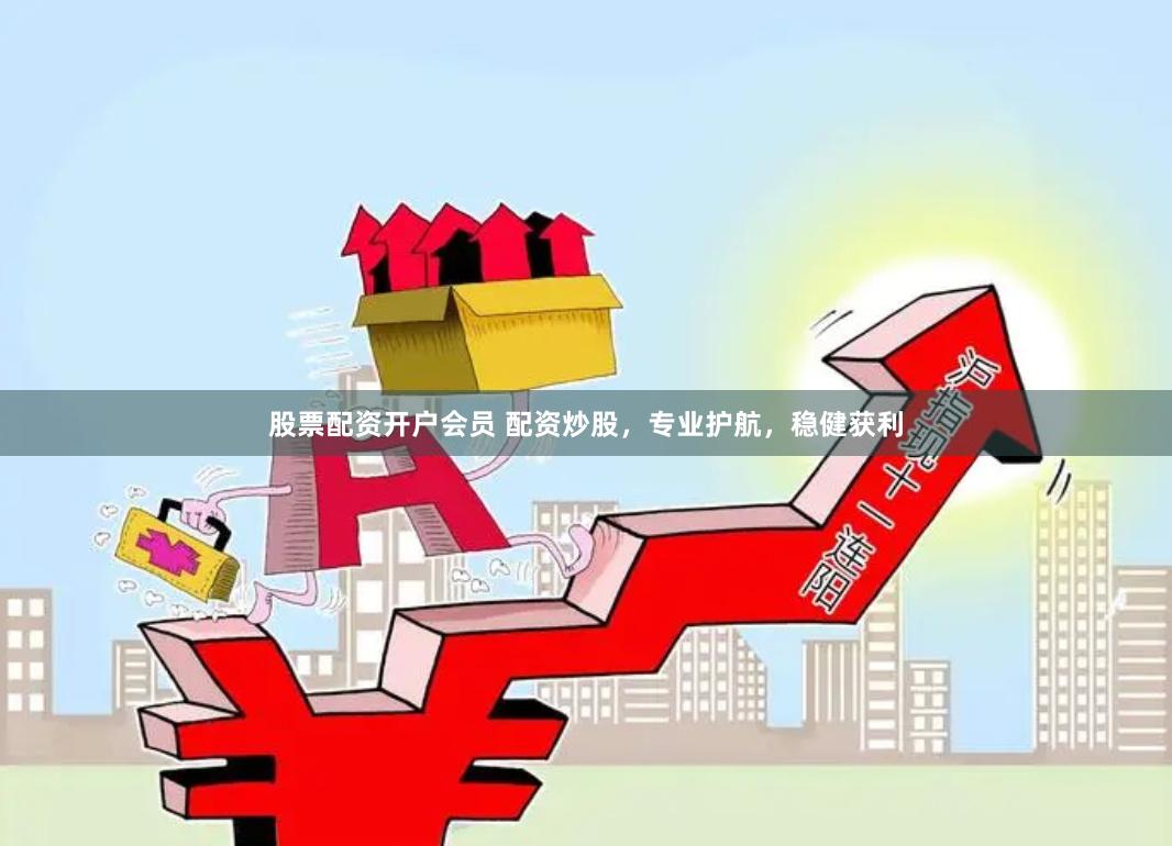 股票配资开户会员 配资炒股，专业护航，稳健获利