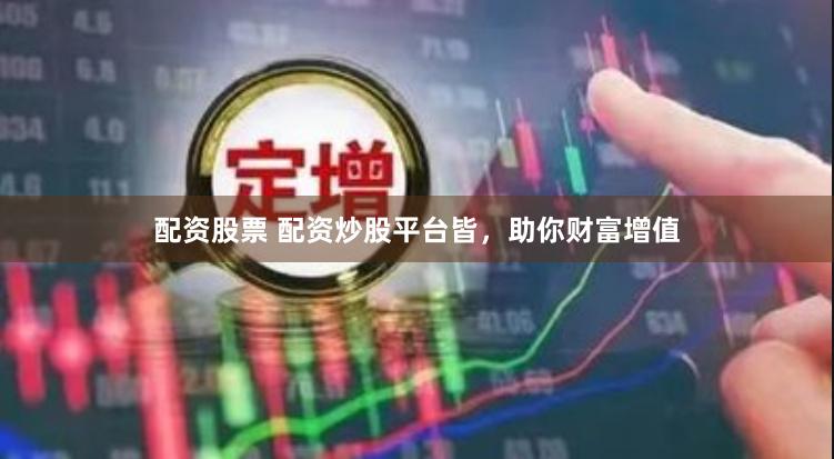 配资股票 配资炒股平台皆，助你财富增值