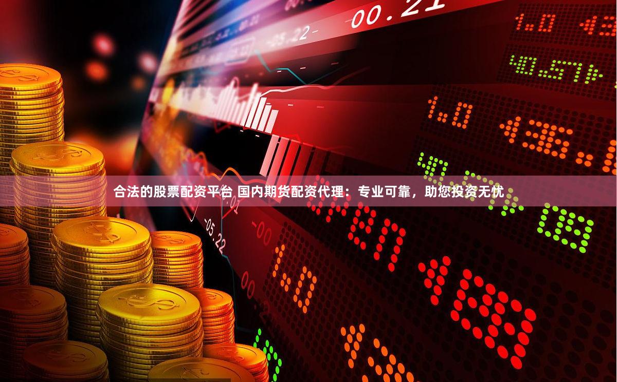 合法的股票配资平台 国内期货配资代理：专业可靠，助您投资无忧