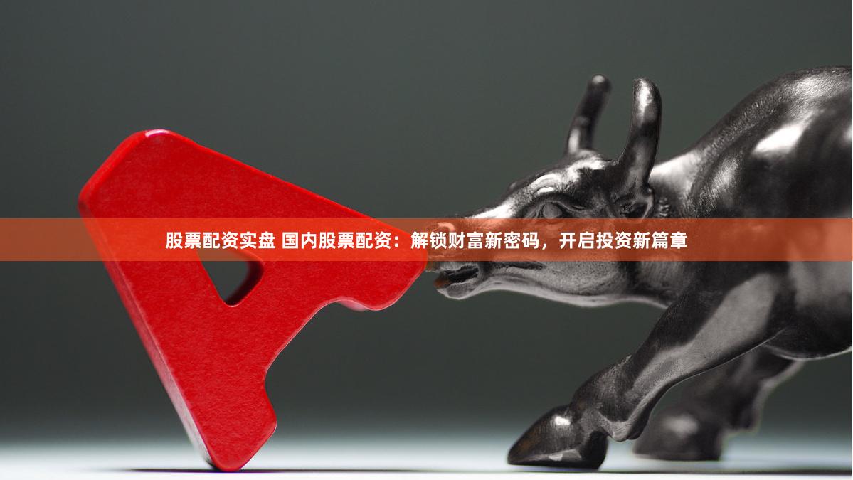 股票配资实盘 国内股票配资：解锁财富新密码，开启投资新篇章