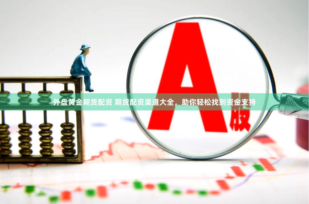 外盘黄金期货配资 期货配资渠道大全，助你轻松找到资金支持