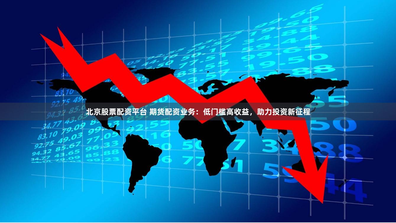 北京股票配资平台 期货配资业务：低门槛高收益，助力投资新征程