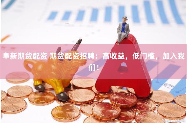 阜新期货配资 期货配资招聘：高收益，低门槛，加入我们！