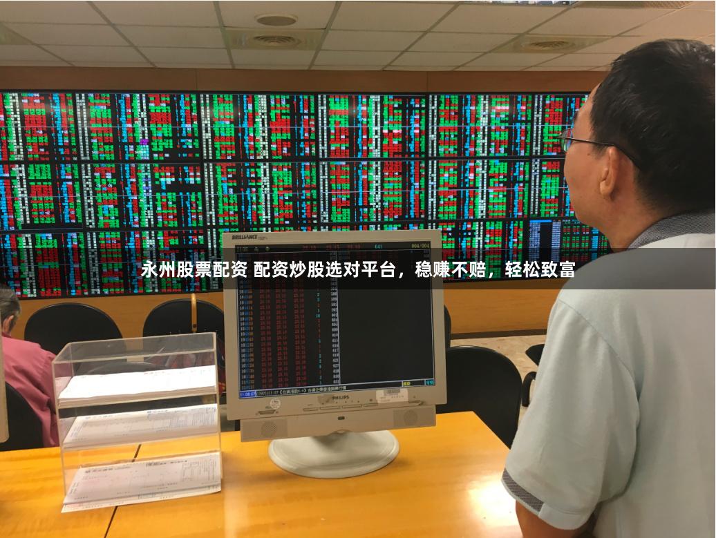 永州股票配资 配资炒股选对平台，稳赚不赔，轻松致富