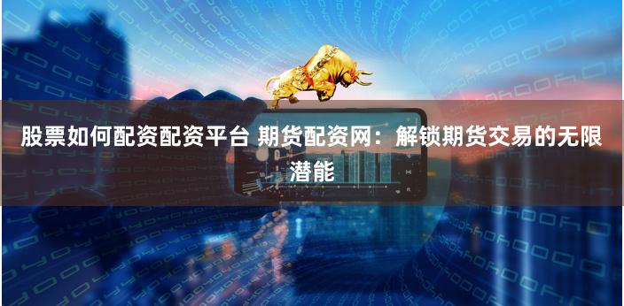 股票如何配资配资平台 期货配资网：解锁期货交易的无限潜能