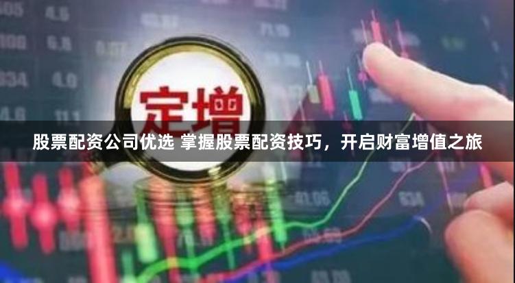 股票配资公司优选 掌握股票配资技巧，开启财富增值之旅