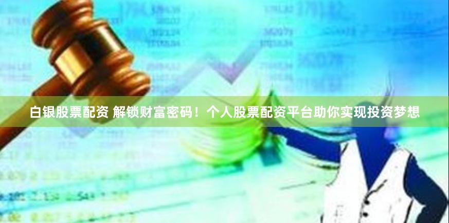 白银股票配资 解锁财富密码！个人股票配资平台助你实现投资梦想