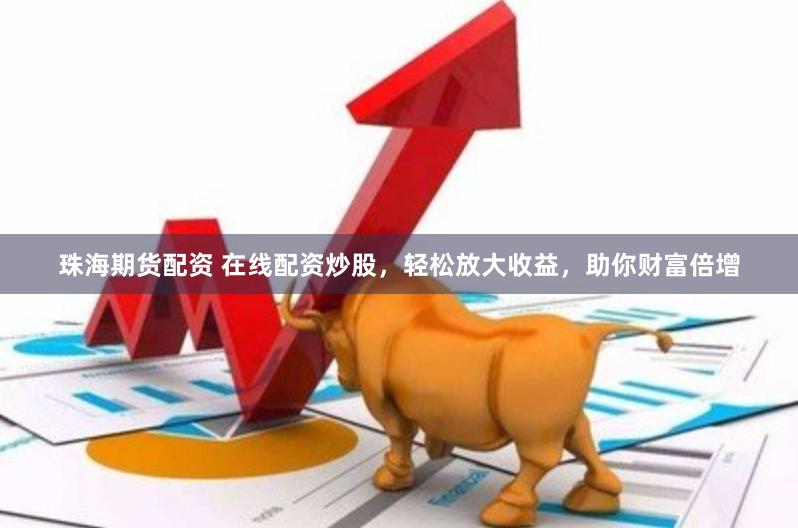 珠海期货配资 在线配资炒股，轻松放大收益，助你财富倍增