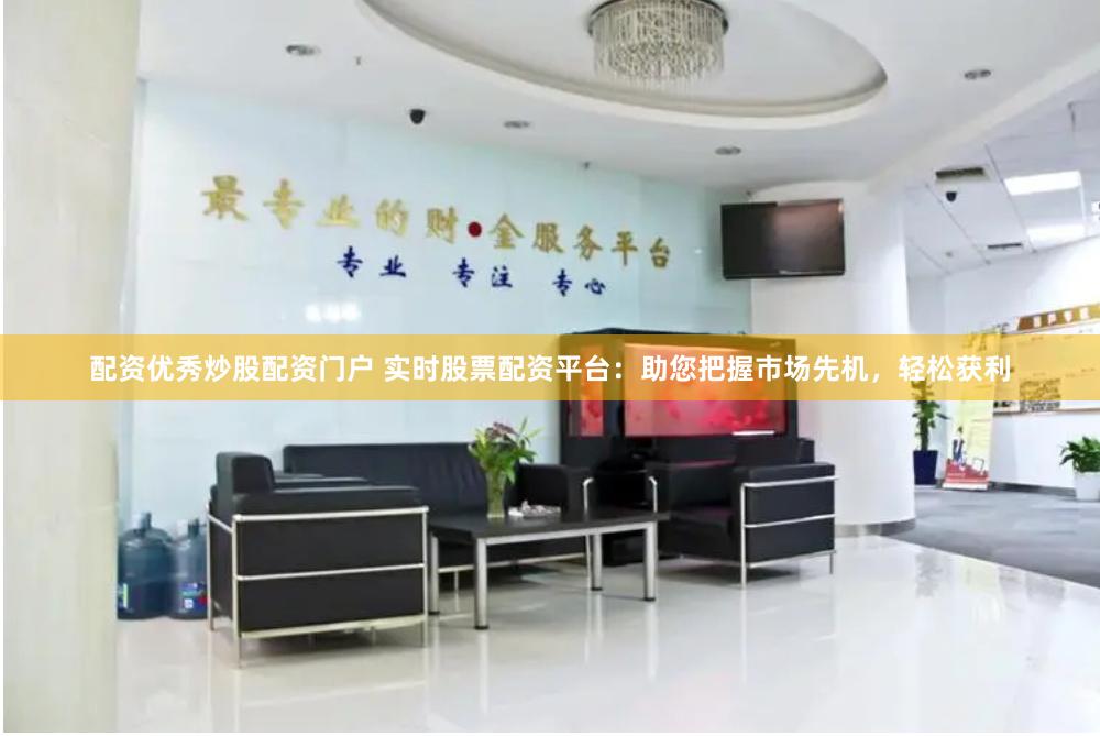 配资优秀炒股配资门户 实时股票配资平台：助您把握市场先机，轻松获利
