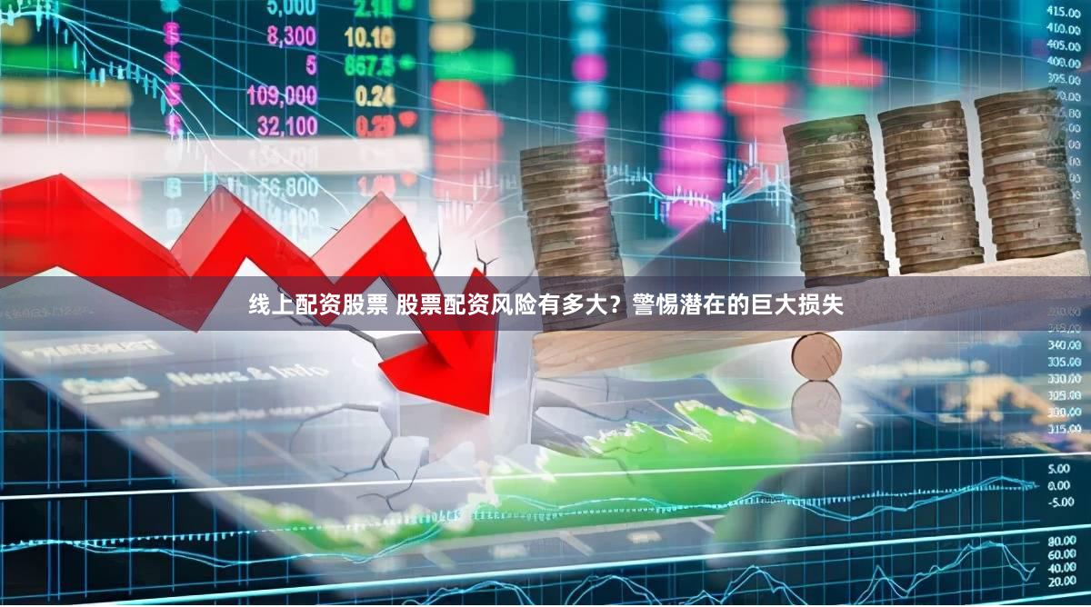线上配资股票 股票配资风险有多大？警惕潜在的巨大损失