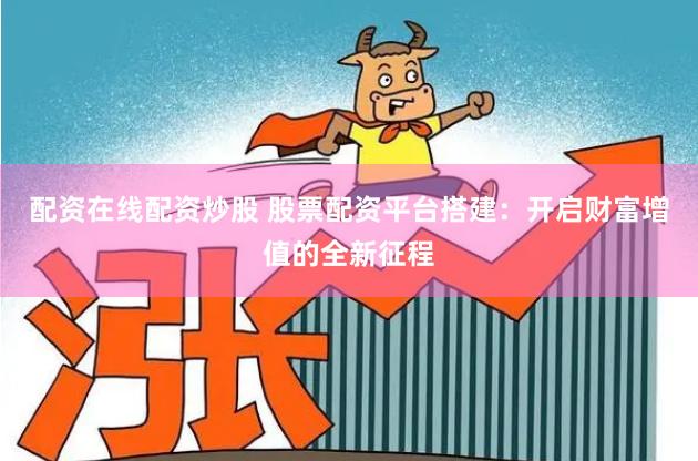 配资在线配资炒股 股票配资平台搭建：开启财富增值的全新征程