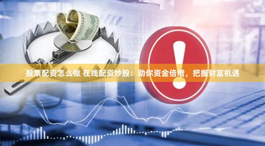 股票配资怎么做 在线配资炒股：助你资金倍增，把握财富机遇