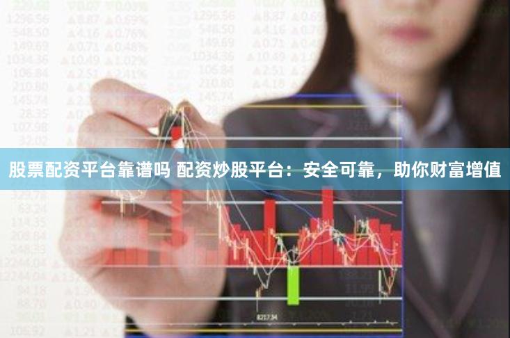 股票配资平台靠谱吗 配资炒股平台：安全可靠，助你财富增值
