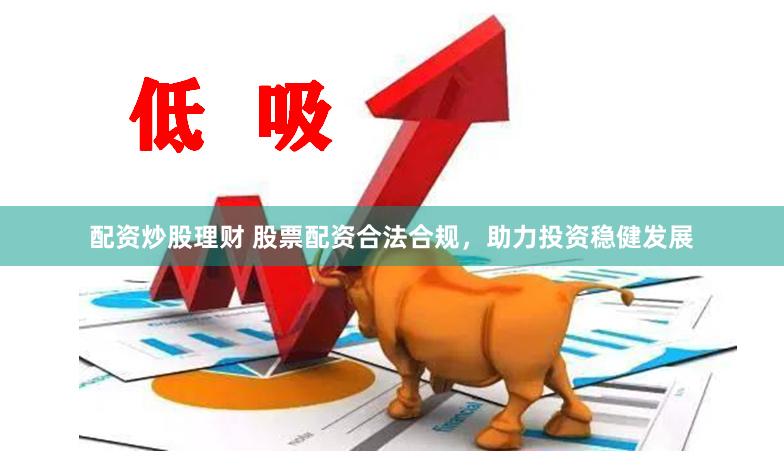 配资炒股理财 股票配资合法合规，助力投资稳健发展