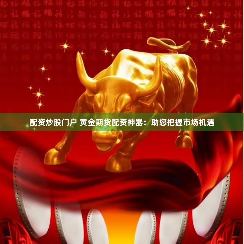 配资炒股门户 黄金期货配资神器：助您把握市场机遇
