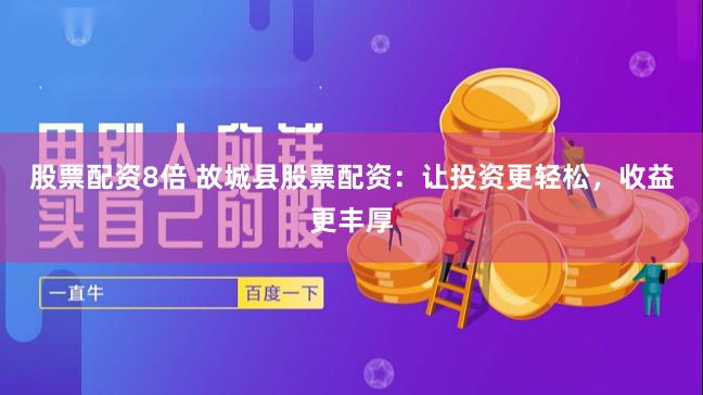 股票配资8倍 故城县股票配资：让投资更轻松，收益更丰厚