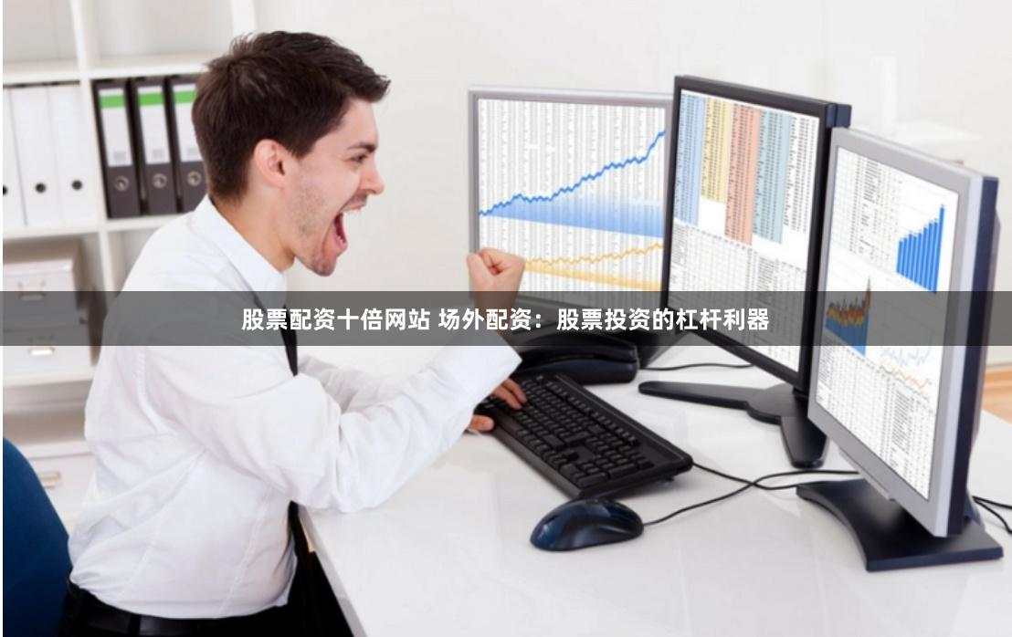 股票配资十倍网站 场外配资：股票投资的杠杆利器
