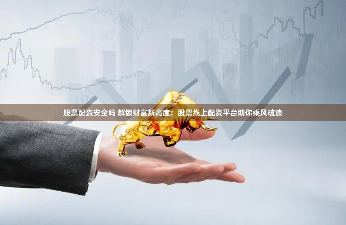 股票配资安全吗 解锁财富新高度：股票线上配资平台助你乘风破浪