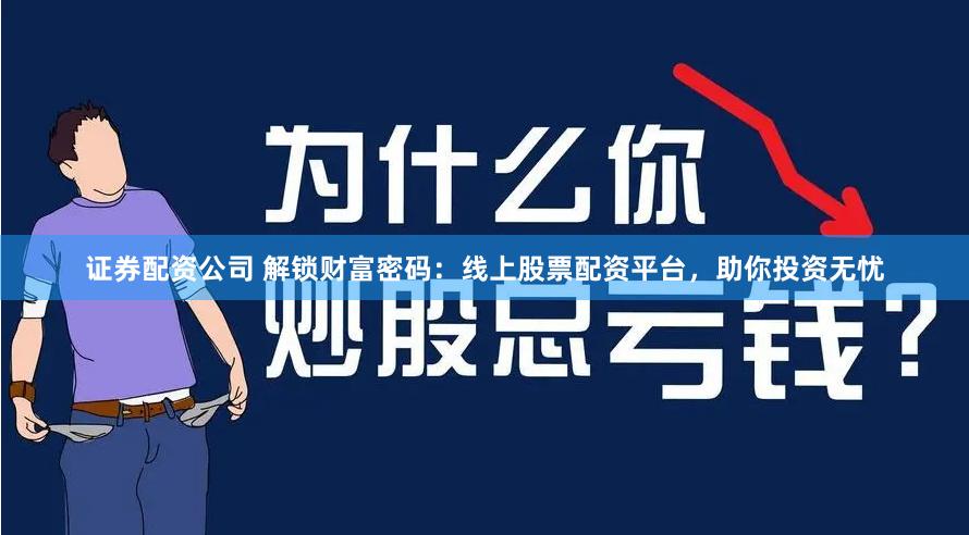 证券配资公司 解锁财富密码：线上股票配资平台，助你投资无忧