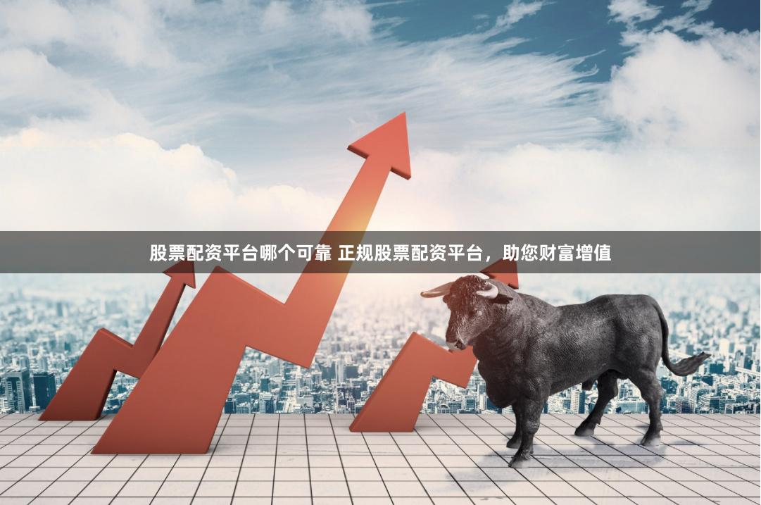 股票配资平台哪个可靠 正规股票配资平台，助您财富增值