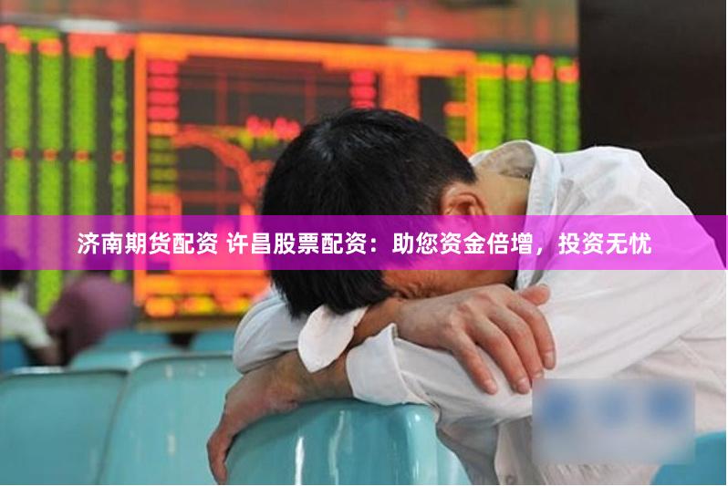 济南期货配资 许昌股票配资：助您资金倍增，投资无忧