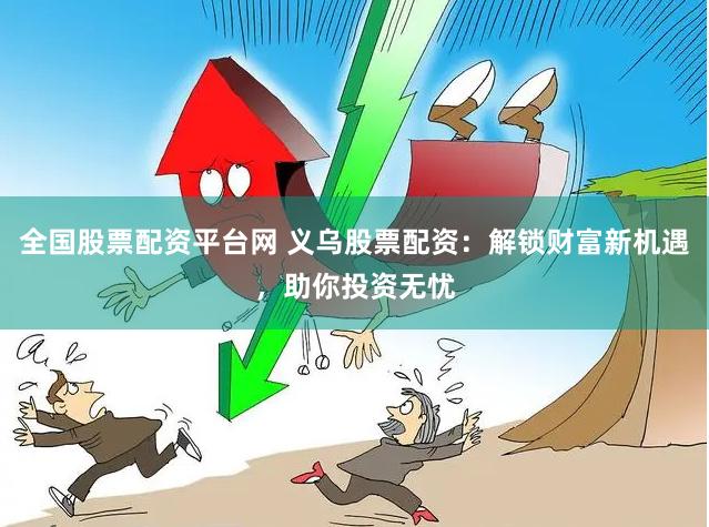 全国股票配资平台网 义乌股票配资：解锁财富新机遇，助你投资无忧