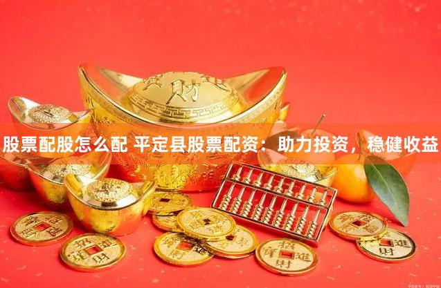 股票配股怎么配 平定县股票配资：助力投资，稳健收益