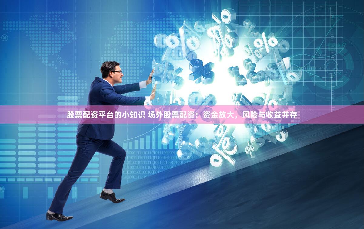 股票配资平台的小知识 场外股票配资：资金放大，风险与收益并存