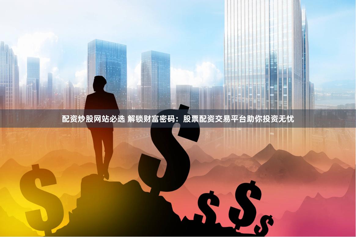 配资炒股网站必选 解锁财富密码：股票配资交易平台助你投资无忧