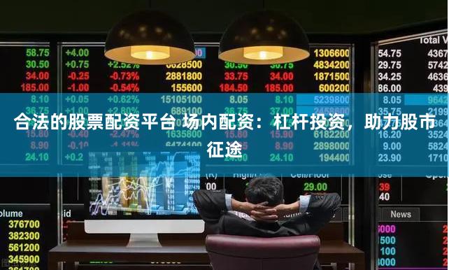合法的股票配资平台 场内配资：杠杆投资，助力股市征途