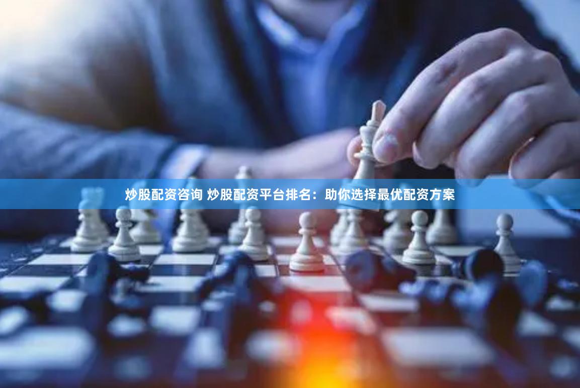 炒股配资咨询 炒股配资平台排名：助你选择最优配资方案