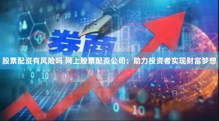 股票配资有风险吗 网上股票配资公司：助力投资者实现财富梦想