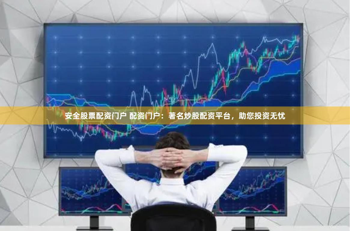 安全股票配资门户 配资门户：著名炒股配资平台，助您投资无忧