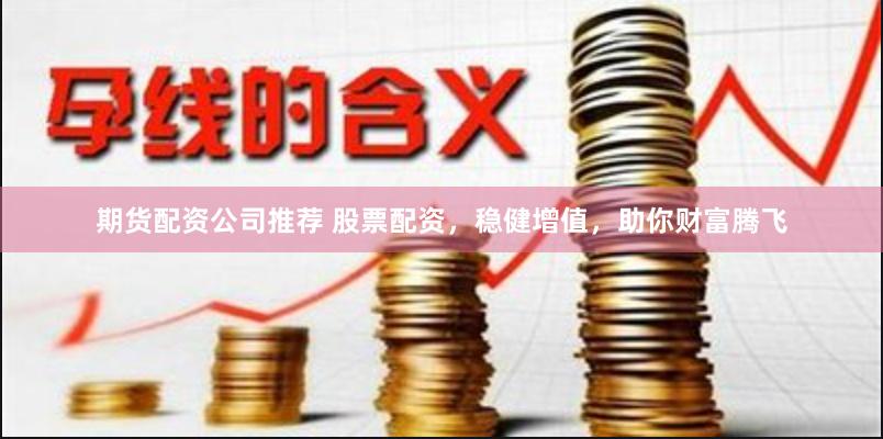 期货配资公司推荐 股票配资，稳健增值，助你财富腾飞