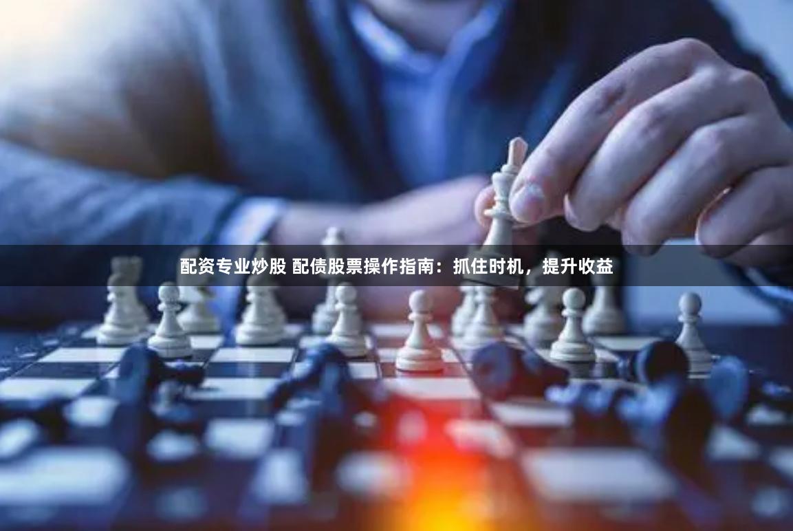 配资专业炒股 配债股票操作指南：抓住时机，提升收益