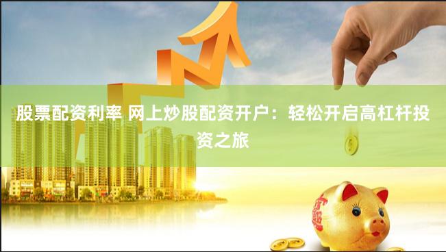 股票配资利率 网上炒股配资开户：轻松开启高杠杆投资之旅