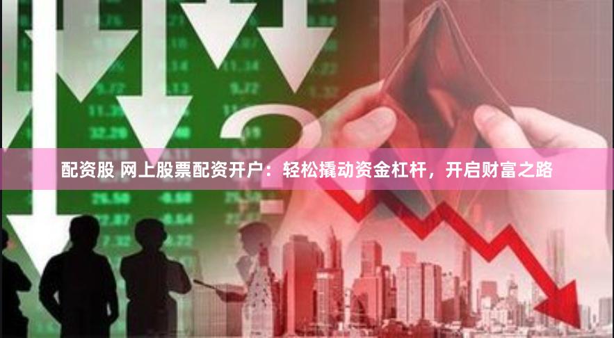 配资股 网上股票配资开户：轻松撬动资金杠杆，开启财富之路