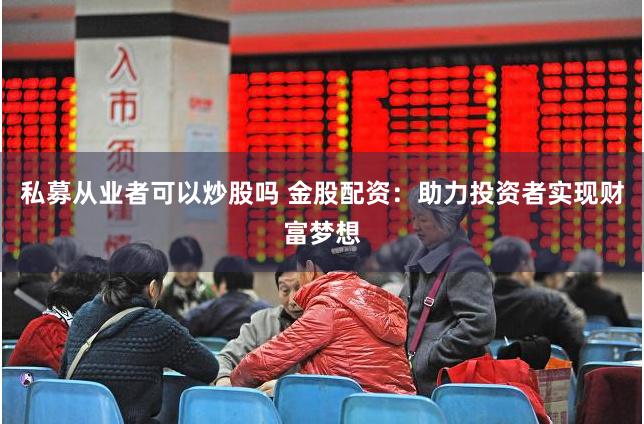 私募从业者可以炒股吗 金股配资：助力投资者实现财富梦想