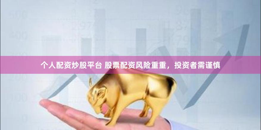 个人配资炒股平台 股票配资风险重重，投资者需谨慎