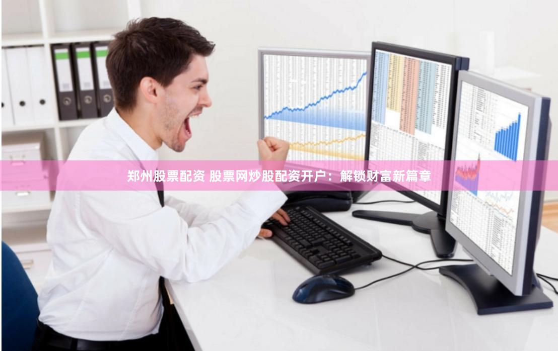 郑州股票配资 股票网炒股配资开户：解锁财富新篇章