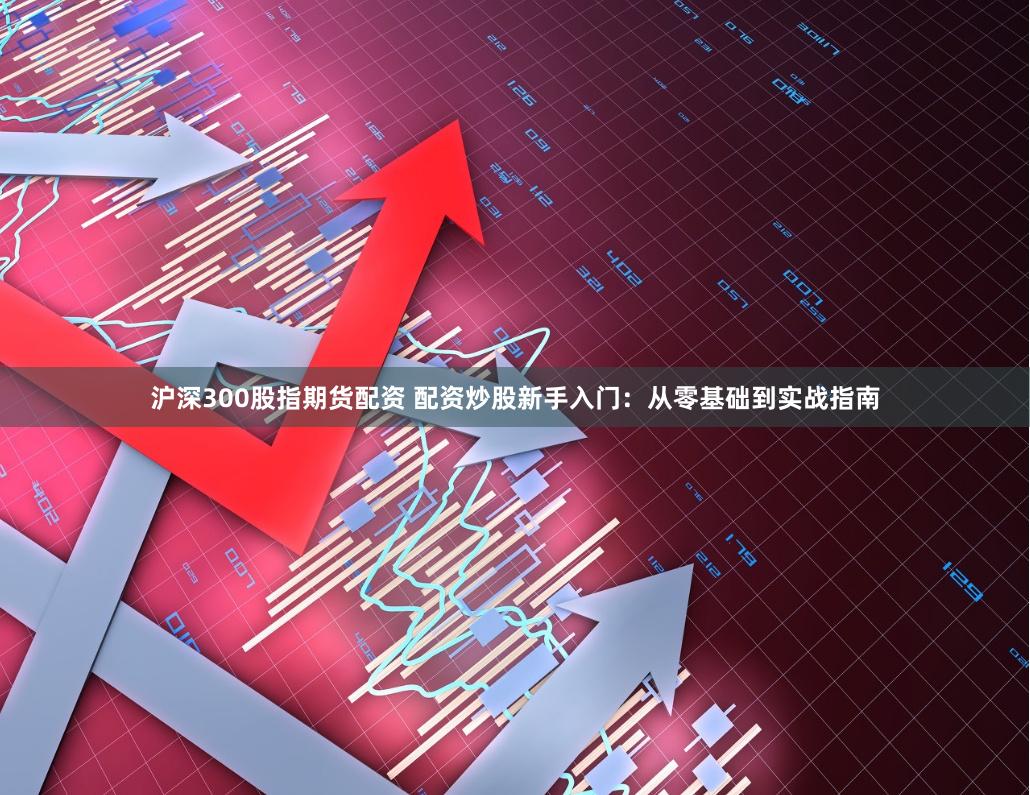 沪深300股指期货配资 配资炒股新手入门：从零基础到实战指南