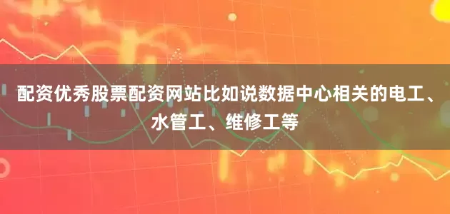 配资优秀股票配资网站比如说数据中心相关的电工、水管工、维修工等