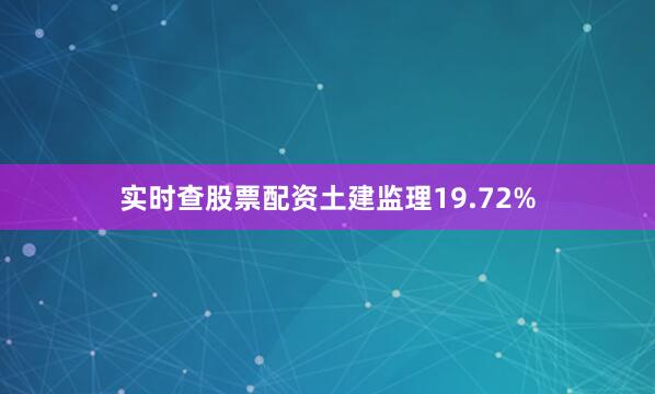 实时查股票配资土建监理19.72%