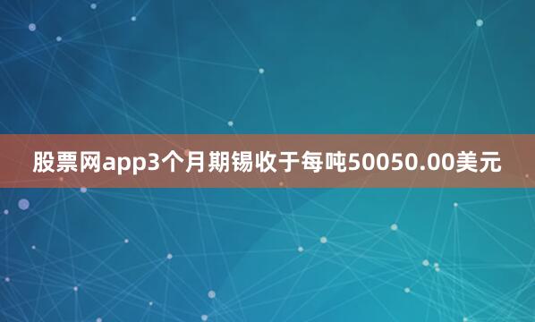 股票网app　　3个月期锡收于每吨50050.00美元