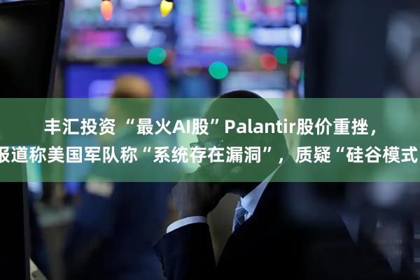 丰汇投资 “最火AI股”Palantir股价重挫，报道称美国军队称“系统存在漏洞”，质疑“硅谷模式”