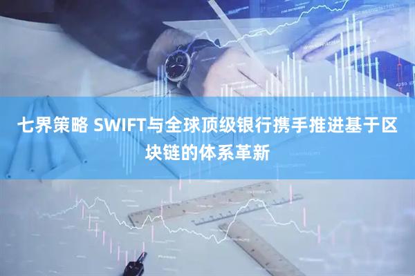 七界策略 SWIFT与全球顶级银行携手推进基于区块链的体系革新