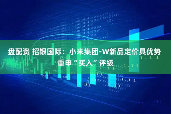 盘配资 招银国际：小米集团-W新品定价具优势 重申“买入”评级
