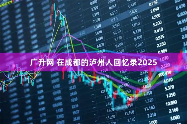 广升网 在成都的泸州人回忆录2025